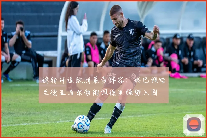 德转评选欧洲最贵阵容：姆巴佩哈兰德亚马尔领衔佩德里强势入围