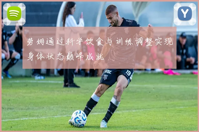 劳姆通过科学饮食与训练调整实现身体状态巅峰成就