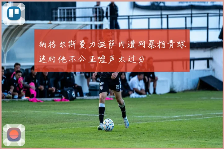 纳格尔斯曼力挺萨内遭网暴指责球迷对他不公正嘘声太过分