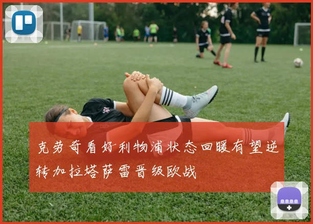 克劳奇看好利物浦状态回暖有望逆转加拉塔萨雷晋级欧战