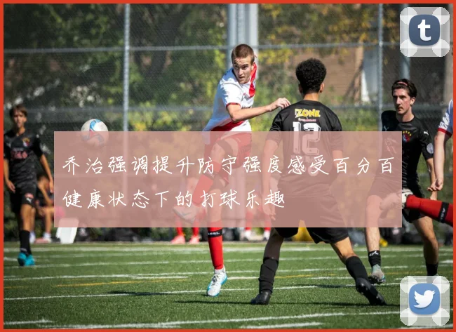 乔治强调提升防守强度感受百分百健康状态下的打球乐趣