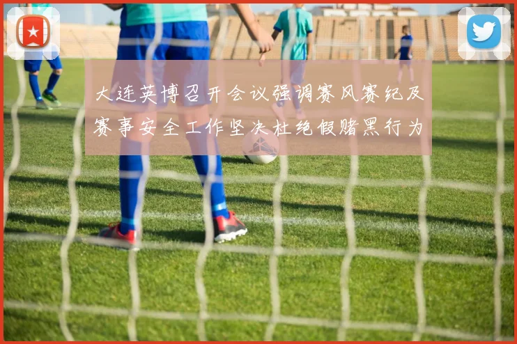 大连英博召开会议强调赛风赛纪及赛事安全工作坚决杜绝假赌黑行为