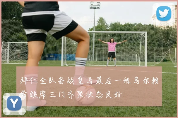 拜仁全队备战皇马最后一练乌尔赖希缺席三门齐聚状态良好