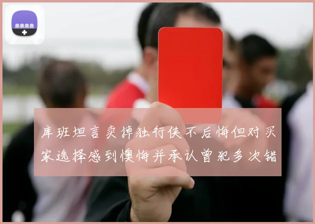 库班坦言卖掉独行侠不后悔但对买家选择感到懊悔并承认曾犯多次错误