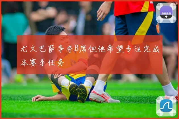 尤文巴萨争夺B席但他希望专注完成本赛季任务