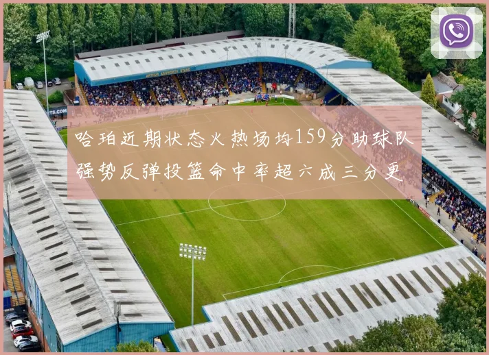 哈珀近期状态火热场均159分助球队强势反弹投篮命中率超六成三分更是惊艳