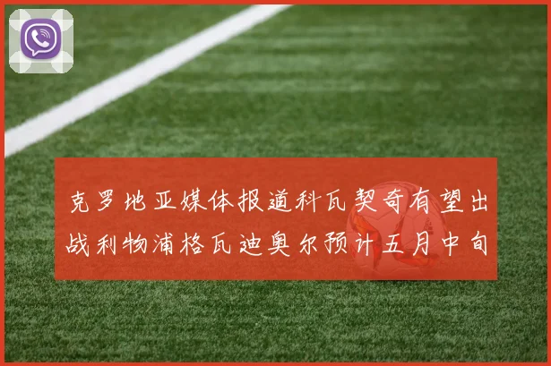 克罗地亚媒体报道科瓦契奇有望出战利物浦格瓦迪奥尔预计五月中旬回归