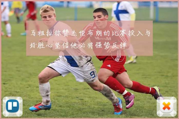 马祖拉称赞杰伦布朗的比赛投入与好胜心坚信他必将强势反弹