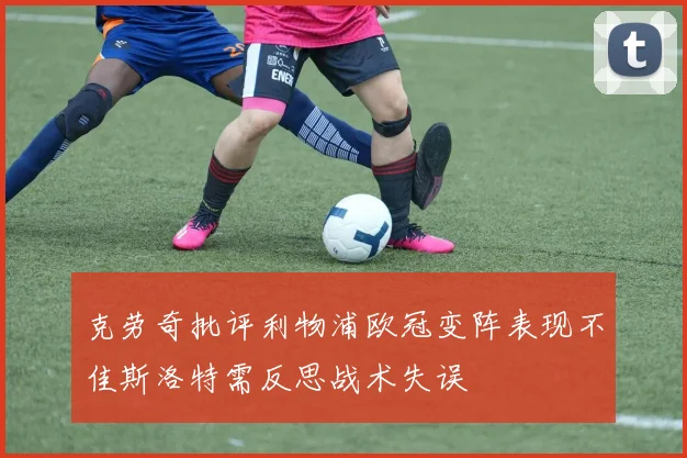 克劳奇批评利物浦欧冠变阵表现不佳斯洛特需反思战术失误