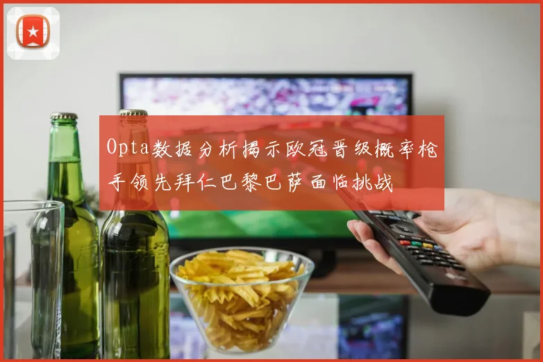 Opta数据分析揭示欧冠晋级概率枪手领先拜仁巴黎巴萨面临挑战