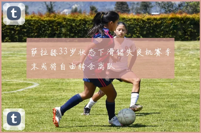 萨拉赫33岁状态下滑错失良机赛季末或将自由转会离队
