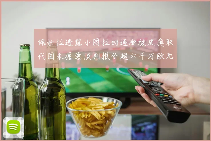 佩杜拉透露小图拉姆逐渐被皮奥取代国米愿意谈判报价超六千万欧元