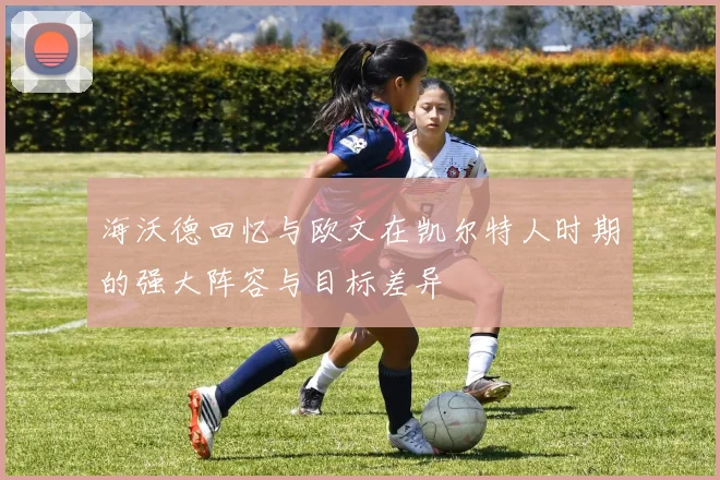 海沃德回忆与欧文在凯尔特人时期的强大阵容与目标差异
