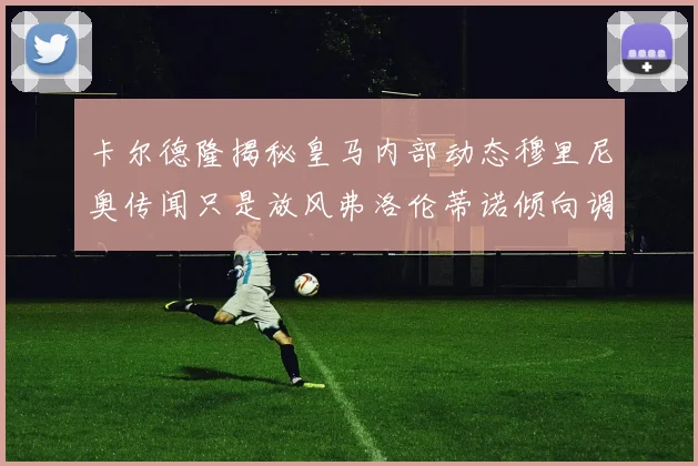 卡尔德隆揭秘皇马内部动态穆里尼奥传闻只是放风弗洛伦蒂诺倾向调查后再做决策